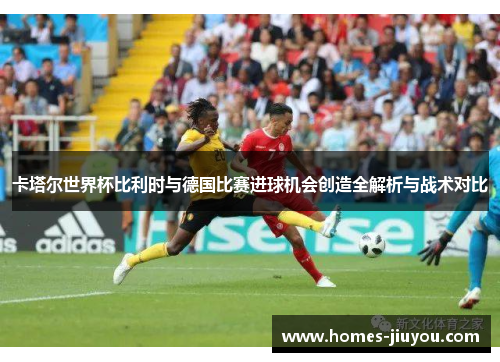 卡塔尔世界杯比利时与德国比赛进球机会创造全解析与战术对比