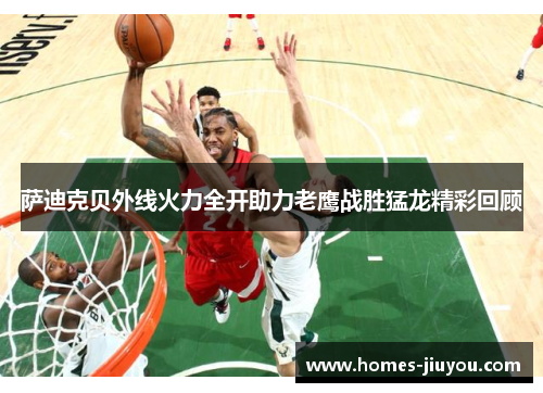 萨迪克贝外线火力全开助力老鹰战胜猛龙精彩回顾