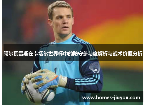 阿尔瓦雷斯在卡塔尔世界杯中的防守参与度解析与战术价值分析