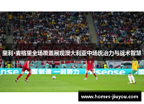 里利·麦格里全场覆盖展现澳大利亚中场统治力与战术智慧