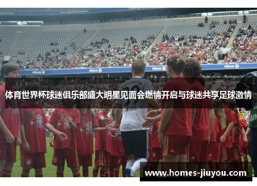 体育世界杯球迷俱乐部盛大明星见面会燃情开启与球迷共享足球激情