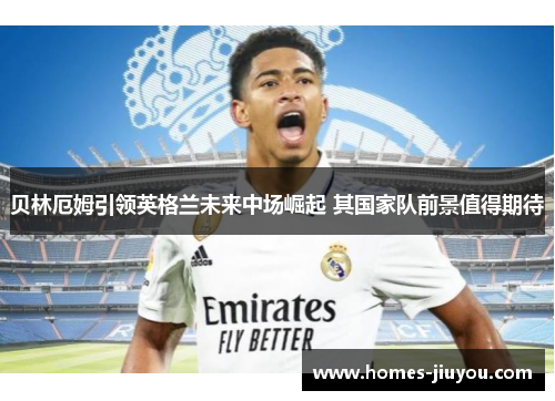 贝林厄姆引领英格兰未来中场崛起 其国家队前景值得期待