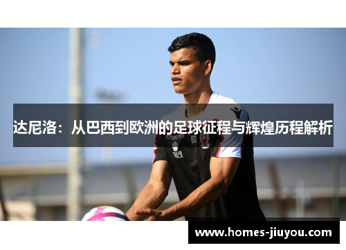 达尼洛：从巴西到欧洲的足球征程与辉煌历程解析