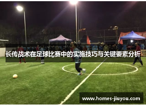 长传战术在足球比赛中的实施技巧与关键要素分析
