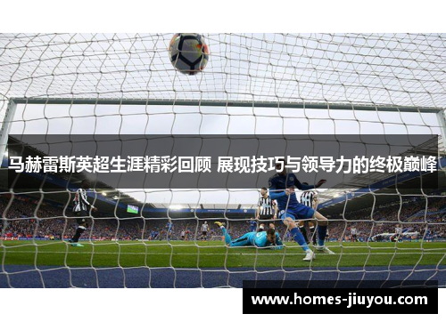 马赫雷斯英超生涯精彩回顾 展现技巧与领导力的终极巅峰