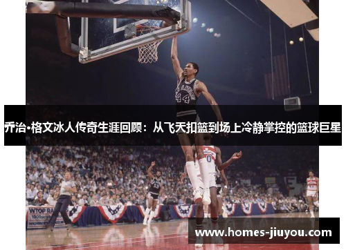 乔治·格文冰人传奇生涯回顾：从飞天扣篮到场上冷静掌控的篮球巨星