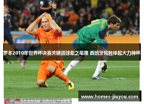 罗本2010年世界杯决赛关键进球差之毫厘 西班牙险胜捧起大力神杯