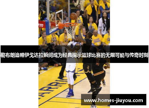 勒布朗追帽伊戈达拉瞬间成为经典揭示篮球比赛的无限可能与传奇时刻