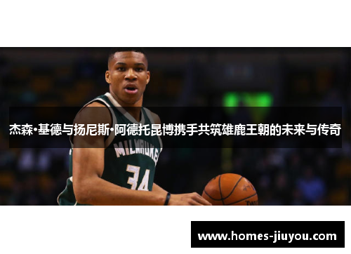 杰森·基德与扬尼斯·阿德托昆博携手共筑雄鹿王朝的未来与传奇