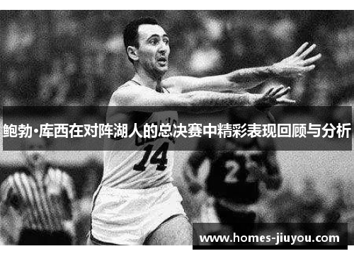 鲍勃·库西在对阵湖人的总决赛中精彩表现回顾与分析