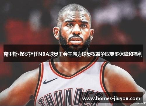 克里斯·保罗担任NBA球员工会主席为球员权益争取更多保障和福利