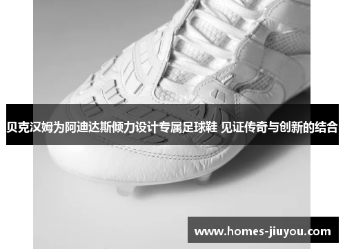 贝克汉姆为阿迪达斯倾力设计专属足球鞋 见证传奇与创新的结合