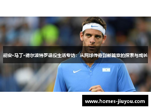 胡安·马丁·德尔波特罗退役生活专访：从网球传奇到新篇章的探索与成长