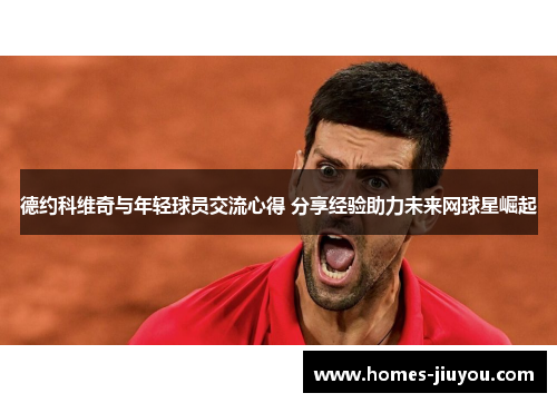 德约科维奇与年轻球员交流心得 分享经验助力未来网球星崛起