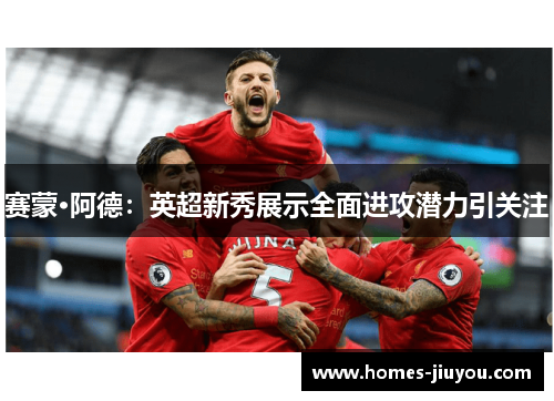 赛蒙·阿德：英超新秀展示全面进攻潜力引关注