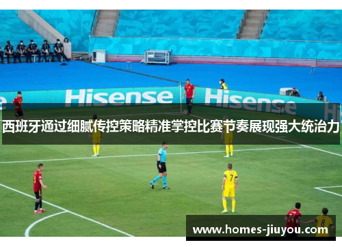 西班牙通过细腻传控策略精准掌控比赛节奏展现强大统治力