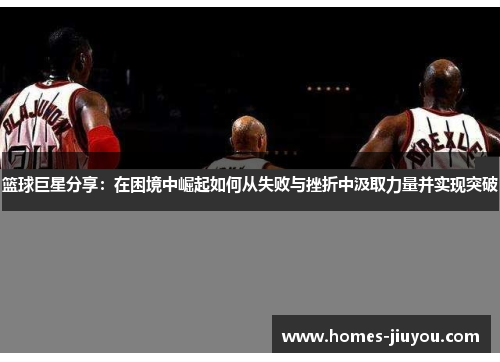 篮球巨星分享：在困境中崛起如何从失败与挫折中汲取力量并实现突破