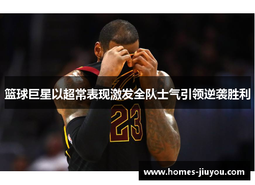 篮球巨星以超常表现激发全队士气引领逆袭胜利
