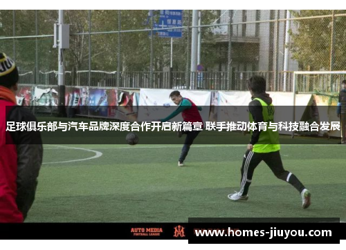 足球俱乐部与汽车品牌深度合作开启新篇章 联手推动体育与科技融合发展