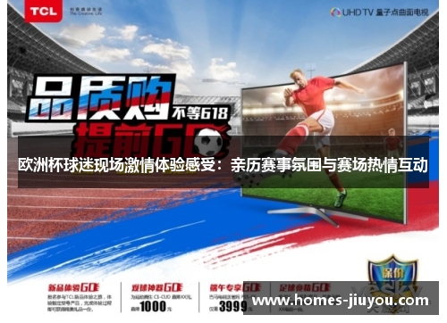 欧洲杯球迷现场激情体验感受：亲历赛事氛围与赛场热情互动