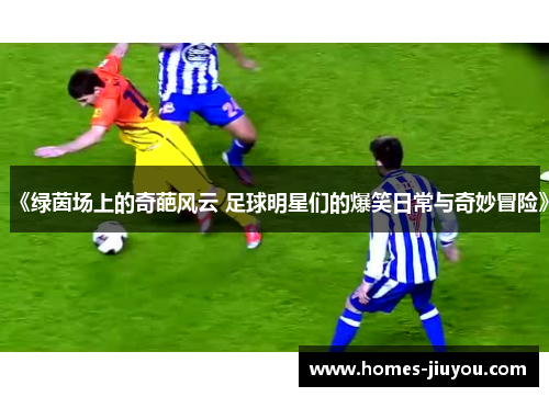 《绿茵场上的奇葩风云 足球明星们的爆笑日常与奇妙冒险》