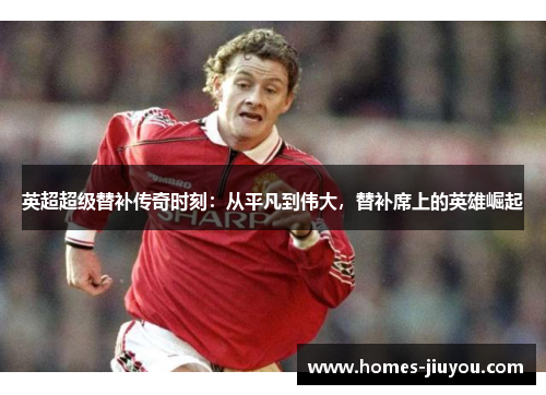 英超超级替补传奇时刻：从平凡到伟大，替补席上的英雄崛起
