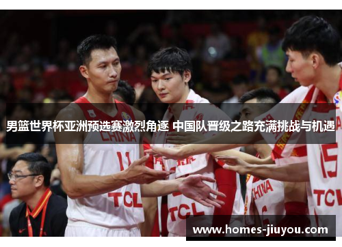 男篮世界杯亚洲预选赛激烈角逐 中国队晋级之路充满挑战与机遇