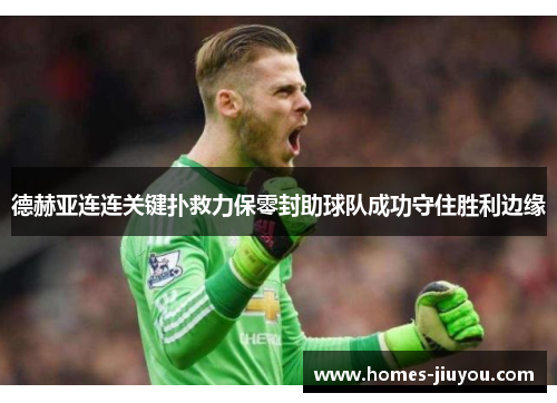 德赫亚连连关键扑救力保零封助球队成功守住胜利边缘