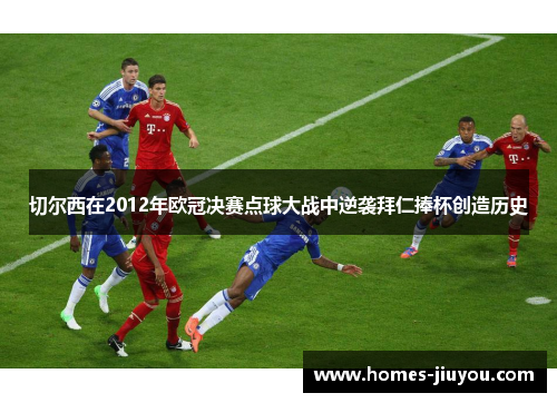 切尔西在2012年欧冠决赛点球大战中逆袭拜仁捧杯创造历史