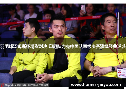 羽毛球汤姆斯杯精彩对决 印尼队力克中国队晋级决赛演绎经典逆袭