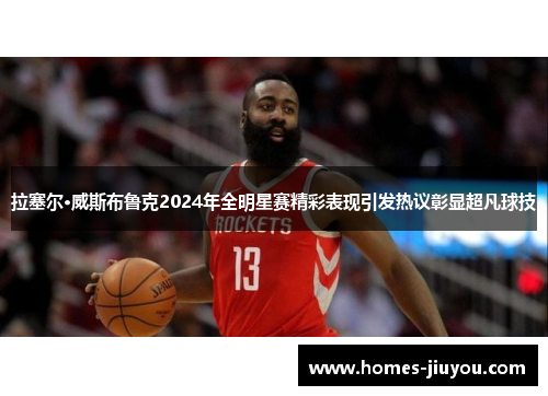 拉塞尔·威斯布鲁克2024年全明星赛精彩表现引发热议彰显超凡球技