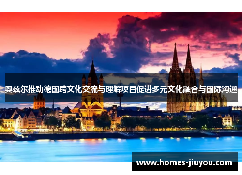 奥兹尔推动德国跨文化交流与理解项目促进多元文化融合与国际沟通