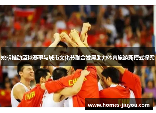 姚明推动篮球赛事与城市文化节融合发展助力体育旅游新模式探索