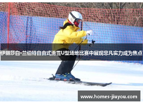 伊丽莎白·兰伯特自由式滑雪U型场地比赛中展现非凡实力成为焦点