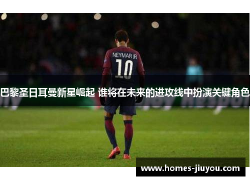 巴黎圣日耳曼新星崛起 谁将在未来的进攻线中扮演关键角色