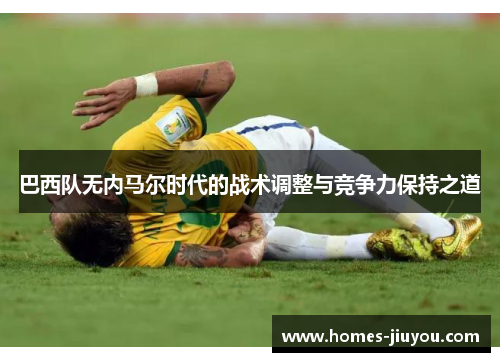巴西队无内马尔时代的战术调整与竞争力保持之道
