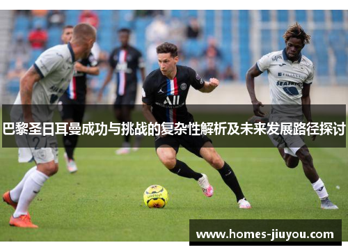 巴黎圣日耳曼成功与挑战的复杂性解析及未来发展路径探讨