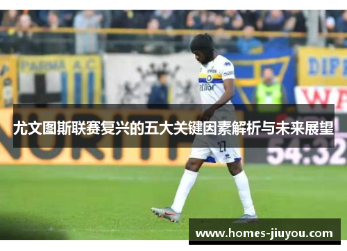 尤文图斯联赛复兴的五大关键因素解析与未来展望