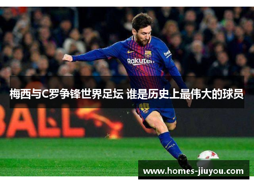 梅西与C罗争锋世界足坛 谁是历史上最伟大的球员
