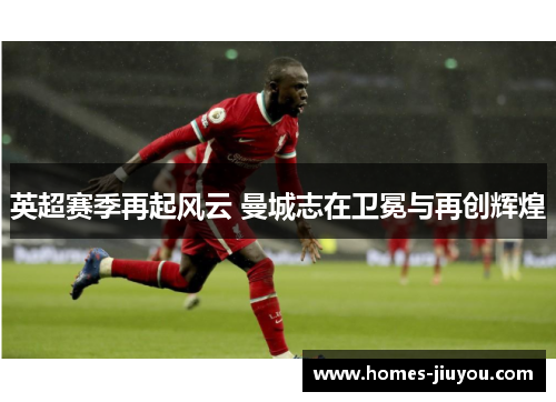 英超赛季再起风云 曼城志在卫冕与再创辉煌