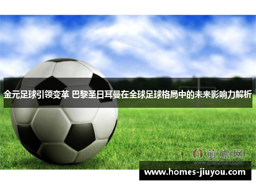 金元足球引领变革 巴黎圣日耳曼在全球足球格局中的未来影响力解析
