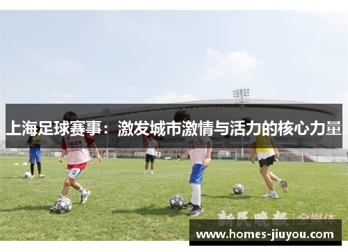 上海足球赛事：激发城市激情与活力的核心力量