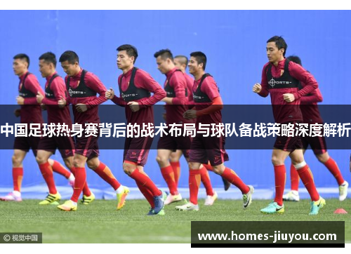 中国足球热身赛背后的战术布局与球队备战策略深度解析