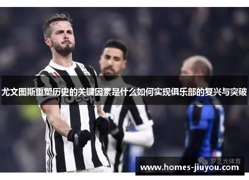 尤文图斯重塑历史的关键因素是什么如何实现俱乐部的复兴与突破