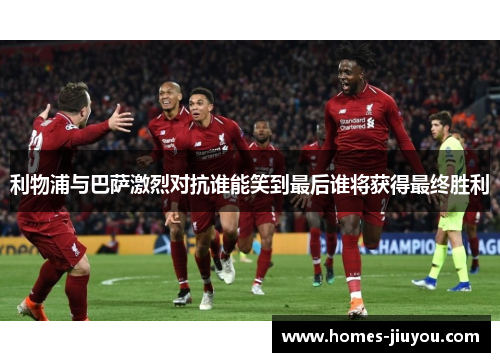 利物浦与巴萨激烈对抗谁能笑到最后谁将获得最终胜利
