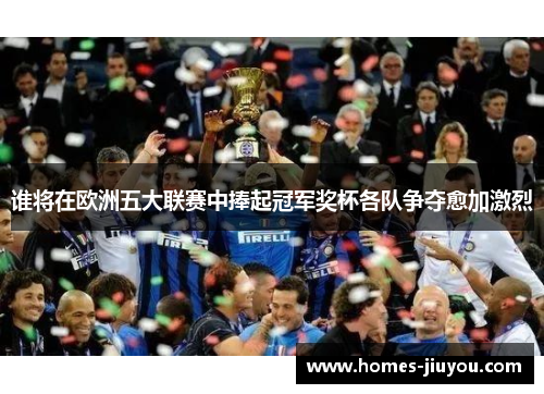 谁将在欧洲五大联赛中捧起冠军奖杯各队争夺愈加激烈