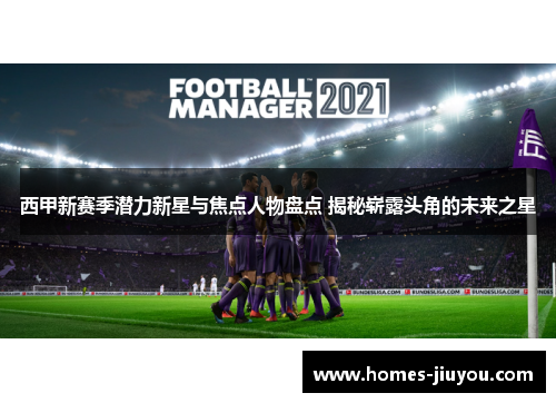 西甲新赛季潜力新星与焦点人物盘点 揭秘崭露头角的未来之星