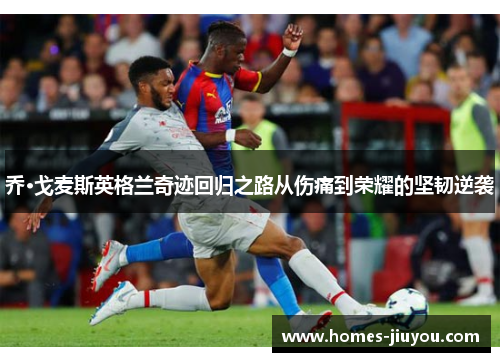 乔·戈麦斯英格兰奇迹回归之路从伤痛到荣耀的坚韧逆袭