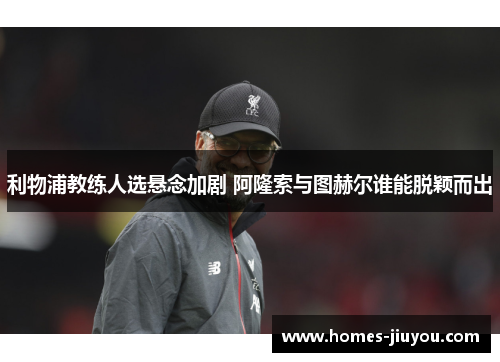 利物浦教练人选悬念加剧 阿隆索与图赫尔谁能脱颖而出
