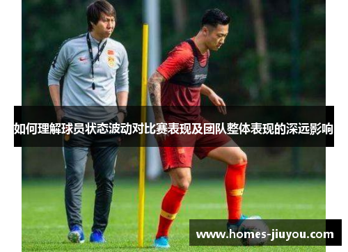 如何理解球员状态波动对比赛表现及团队整体表现的深远影响